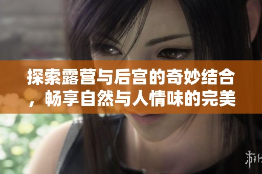 探索露营与后宫的奇妙结合，畅享自然与人情味的完美旅程