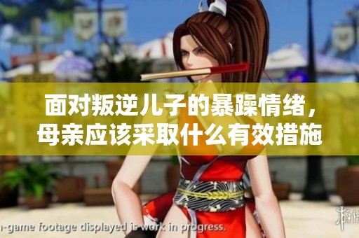 面对叛逆儿子的暴躁情绪，母亲应该采取什么有效措施来应对