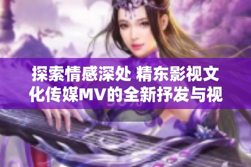 探索情感深处 精东影视文化传媒MV的全新抒发与视觉盛宴