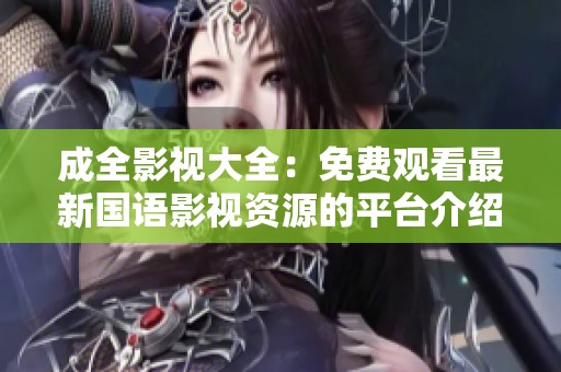 成全影视大全：免费观看最新国语影视资源的平台介绍