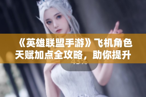 《英雄联盟手游》飞机角色天赋加点全攻略，助你提升战斗力至巅峰