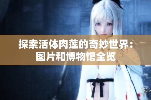 探索活体肉莲的奇妙世界：图片和博物馆全览