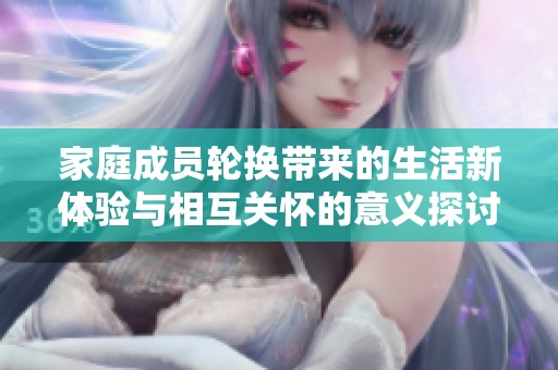 家庭成员轮换带来的生活新体验与相互关怀的意义探讨
