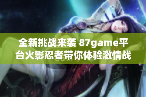 全新挑战来袭 87game平台火影忍者带你体验激情战斗