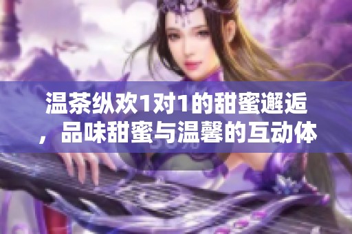 温茶纵欢1对1的甜蜜邂逅，品味甜蜜与温馨的互动体验