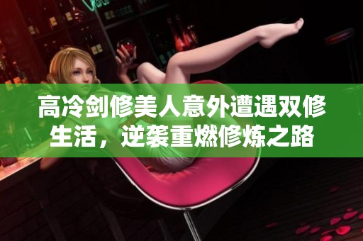 高冷剑修美人意外遭遇双修生活，逆袭重燃修炼之路