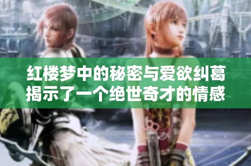 红楼梦中的秘密与爱欲纠葛揭示了一个绝世奇才的情感世界