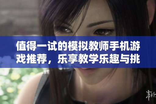 值得一试的模拟教师手机游戏推荐，乐享教学乐趣与挑战