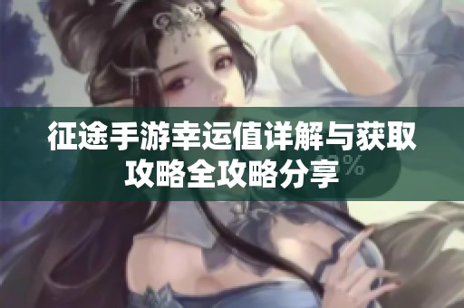 征途手游幸运值详解与获取攻略全攻略分享