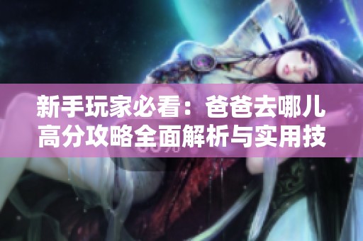 新手玩家必看：爸爸去哪儿高分攻略全面解析与实用技巧分享