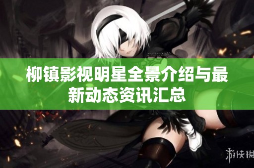 柳镇影视明星全景介绍与最新动态资讯汇总