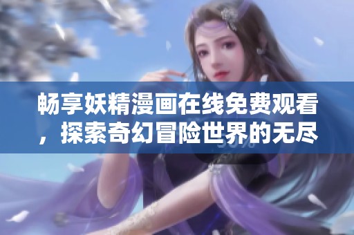 畅享妖精漫画在线免费观看，探索奇幻冒险世界的无尽乐趣