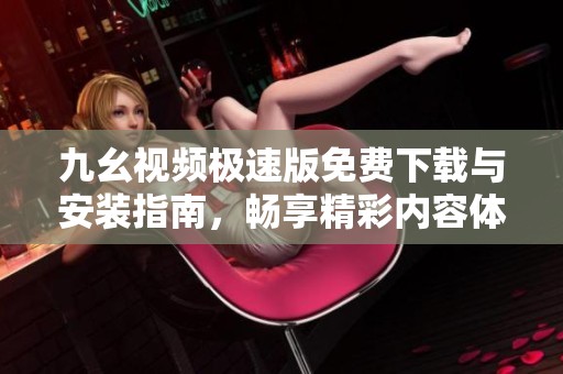 九幺视频极速版免费下载与安装指南，畅享精彩内容体验