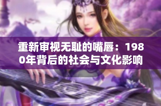 重新审视无耻的嘴唇：1980年背后的社会与文化影响分析