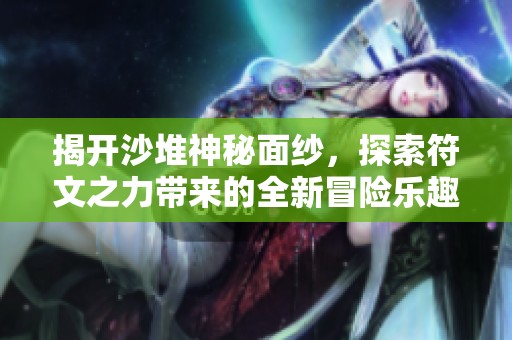 揭开沙堆神秘面纱，探索符文之力带来的全新冒险乐趣