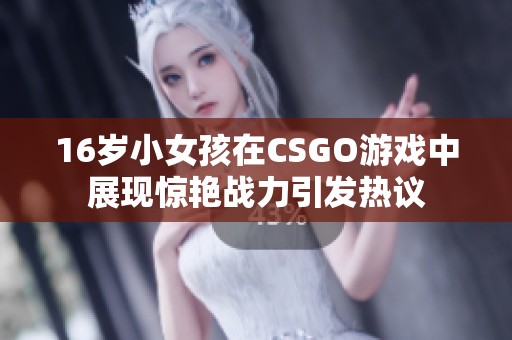 16岁小女孩在CSGO游戏中展现惊艳战力引发热议
