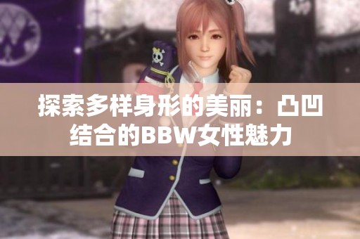 探索多样身形的美丽：凸凹结合的BBW女性魅力