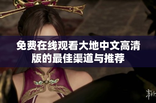 免费在线观看大地中文高清版的最佳渠道与推荐