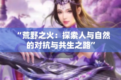 “荒野之火：探索人与自然的对抗与共生之路”