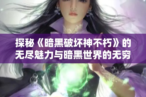 探秘《暗黑破坏神不朽》的无尽魅力与暗黑世界的无穷可能性
