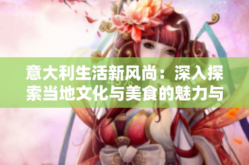 意大利生活新风尚：深入探索当地文化与美食的魅力与精神
