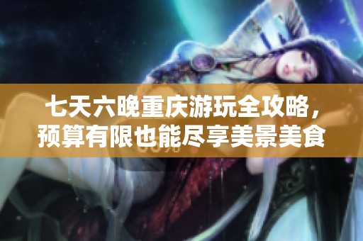 七天六晚重庆游玩全攻略，预算有限也能尽享美景美食