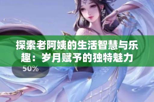 探索老阿姨的生活智慧与乐趣：岁月赋予的独特魅力