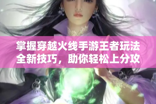 掌握穿越火线手游王者玩法全新技巧，助你轻松上分攻略
