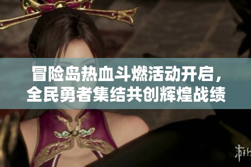 冒险岛热血斗燃活动开启，全民勇者集结共创辉煌战绩！