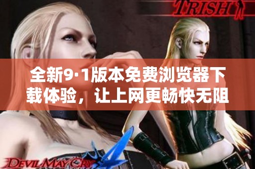 全新9·1版本免费浏览器下载体验，让上网更畅快无阻