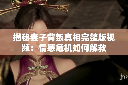 揭秘妻子背叛真相完整版视频：情感危机如何解救