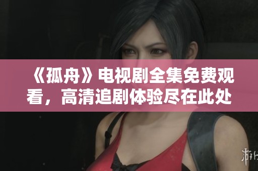 《孤舟》电视剧全集免费观看，高清追剧体验尽在此处