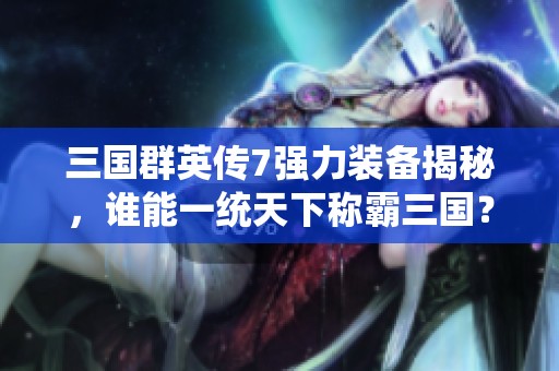 三国群英传7强力装备揭秘，谁能一统天下称霸三国？