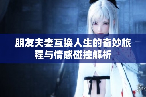 朋友夫妻互换人生的奇妙旅程与情感碰撞解析