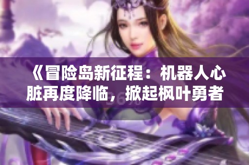《冒险岛新征程：机器人心脏再度降临，掀起枫叶勇者热潮》
