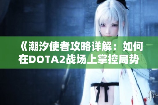 《潮汐使者攻略详解：如何在DOTA2战场上掌控局势与胜利》