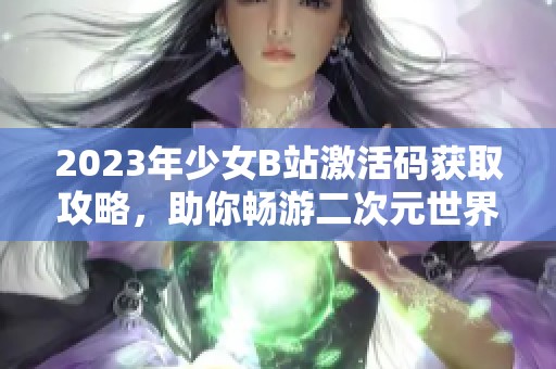 2023年少女B站激活码获取攻略，助你畅游二次元世界