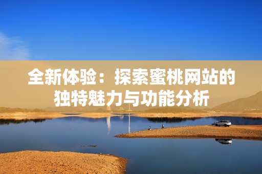 全新体验：探索蜜桃网站的独特魅力与功能分析