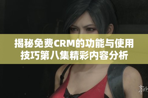 揭秘免费CRM的功能与使用技巧第八集精彩内容分析
