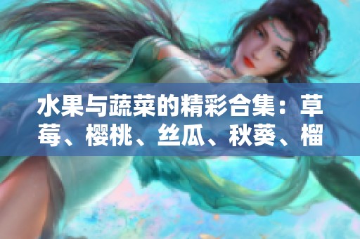 水果与蔬菜的精彩合集：草莓、樱桃、丝瓜、秋葵、榴莲、黄瓜一览