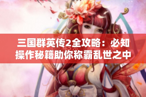 三国群英传2全攻略：必知操作秘籍助你称霸乱世之中