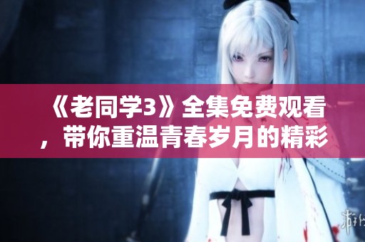 《老同学3》全集免费观看，带你重温青春岁月的精彩故事