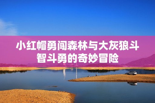 小红帽勇闯森林与大灰狼斗智斗勇的奇妙冒险