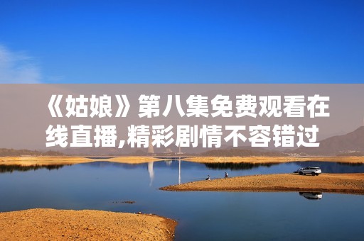 《姑娘》第八集免费观看在线直播,精彩剧情不容错过！
