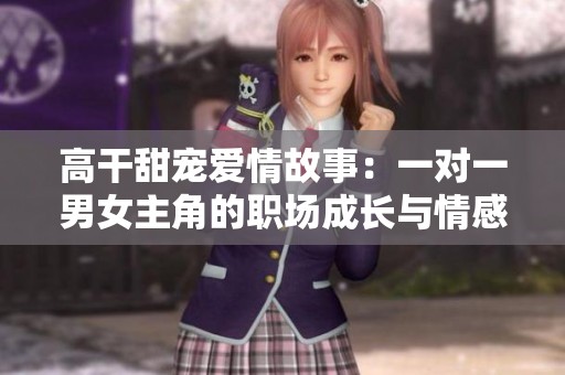 高干甜宠爱情故事：一对一男女主角的职场成长与情感纠葛
