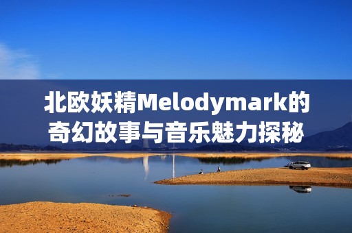 北欧妖精Melodymark的奇幻故事与音乐魅力探秘