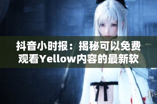 抖音小时报：揭秘可以免费观看Yellow内容的最新软件推荐