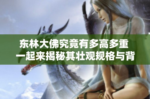 东林大佛究竟有多高多重 一起来揭秘其壮观规格与背后故事