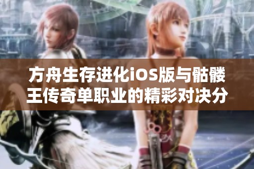方舟生存进化iOS版与骷髅王传奇单职业的精彩对决分析
