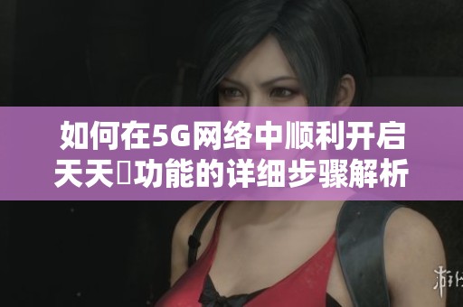 如何在5G网络中顺利开启天天奭功能的详细步骤解析